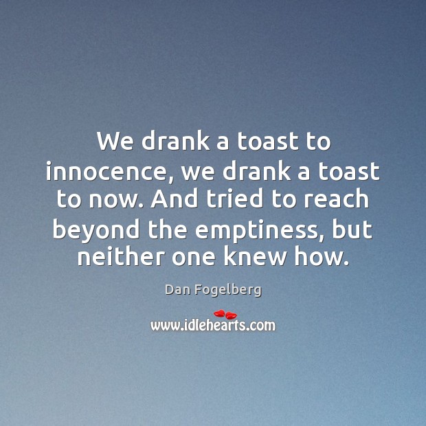 We drank a toast to innocence, we drank a toast to now. Image