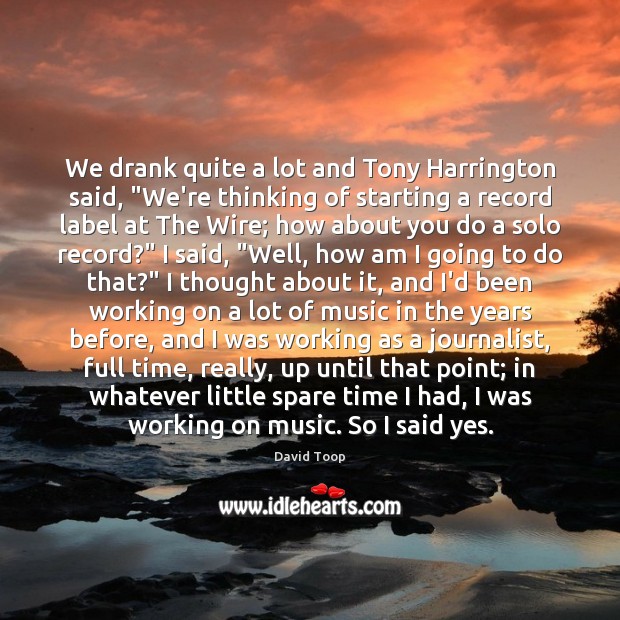 We drank quite a lot and Tony Harrington said, “We’re thinking of David Toop Picture Quote
