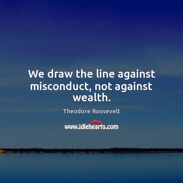 We draw the line against misconduct, not against wealth. Theodore Roosevelt Picture Quote