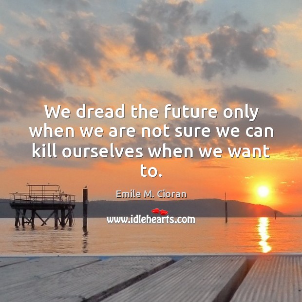 We dread the future only when we are not sure we can kill ourselves when we want to. Emile M. Cioran Picture Quote