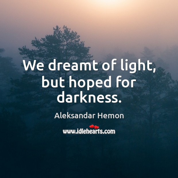 We dreamt of light, but hoped for darkness. Aleksandar Hemon Picture Quote