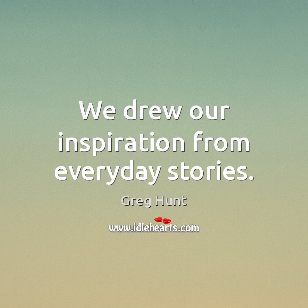 We drew our inspiration from everyday stories. Greg Hunt Picture Quote