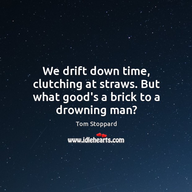 We drift down time, clutching at straws. But what good’s a brick to a drowning man? Tom Stoppard Picture Quote