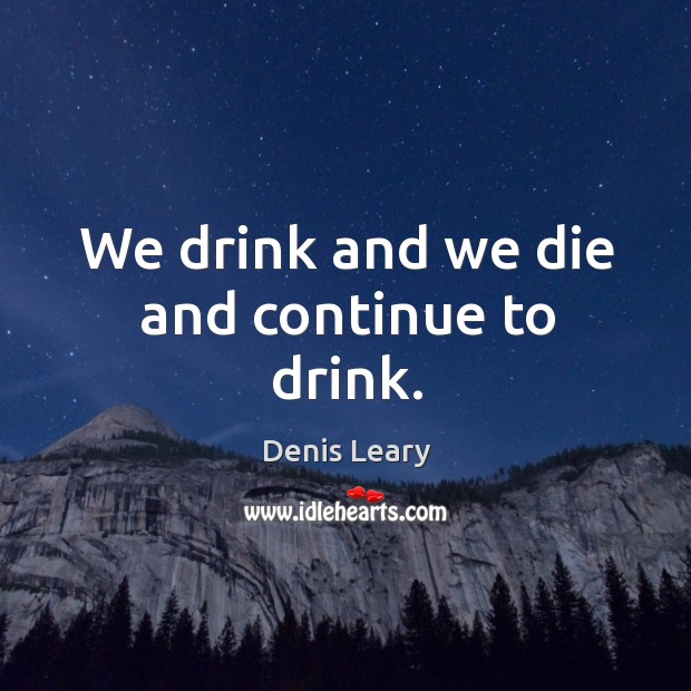 We drink and we die and continue to drink. Denis Leary Picture Quote