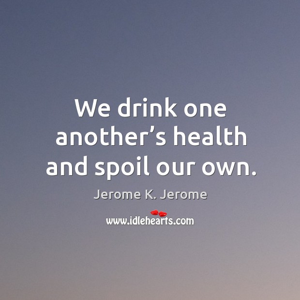We drink one another’s health and spoil our own. Jerome K. Jerome Picture Quote