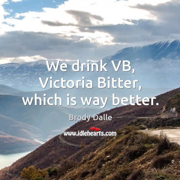 We drink VB, Victoria Bitter, which is way better. Brody Dalle Picture Quote