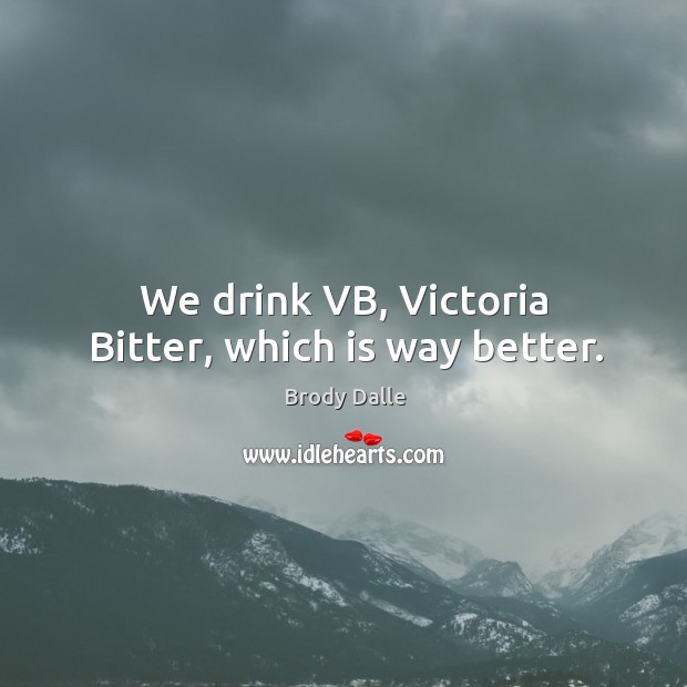 We drink vb, victoria bitter, which is way better. Brody Dalle Picture Quote