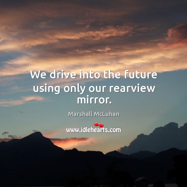 We drive into the future using only our rearview mirror. Marshall McLuhan Picture Quote