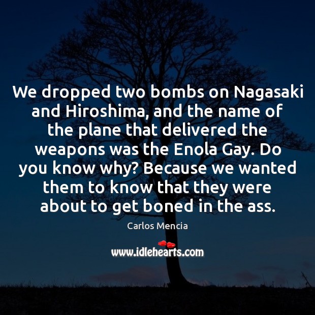 We dropped two bombs on Nagasaki and Hiroshima, and the name of Carlos Mencia Picture Quote