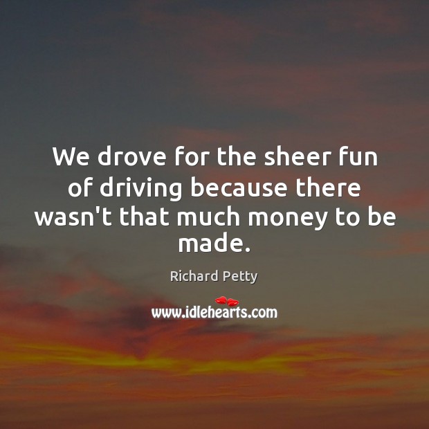 We drove for the sheer fun of driving because there wasn’t that much money to be made. Richard Petty Picture Quote