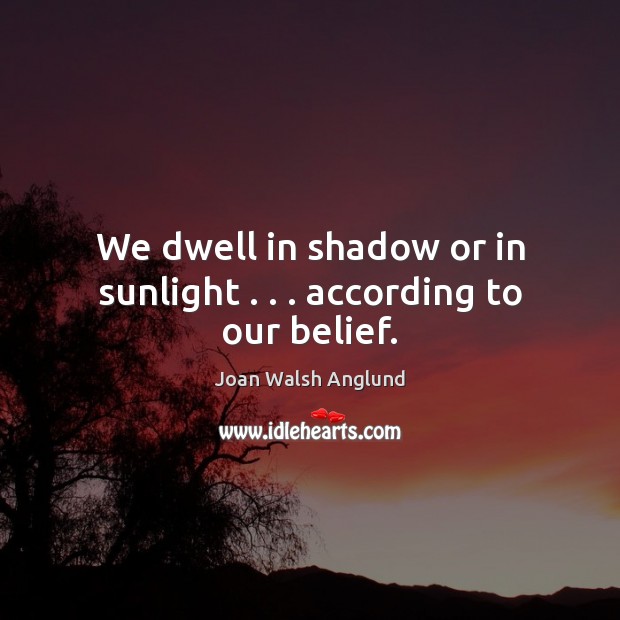 We dwell in shadow or in sunlight . . . according to our belief. Joan Walsh Anglund Picture Quote