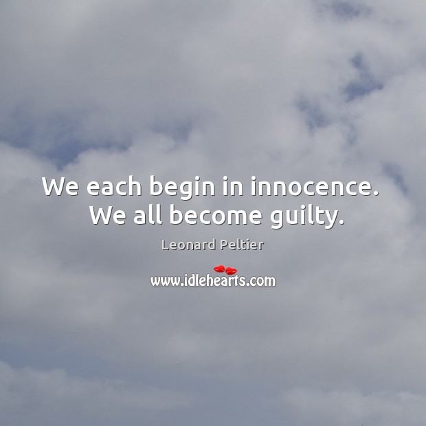 We each begin in innocence.   We all become guilty. Leonard Peltier Picture Quote