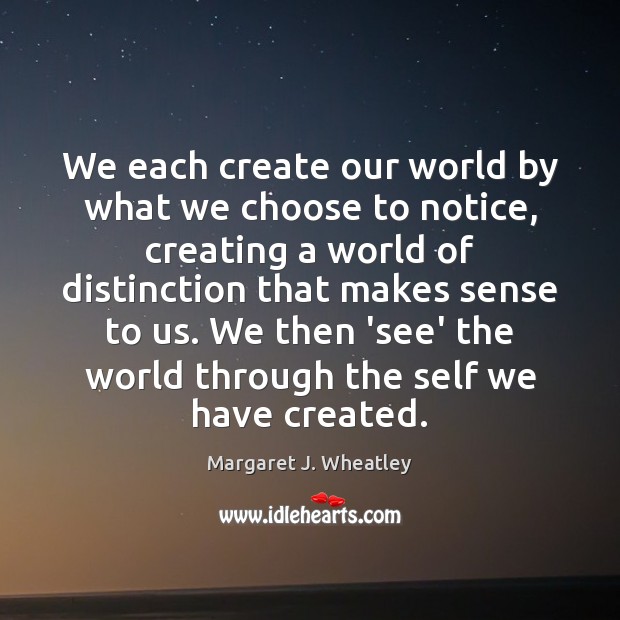 We each create our world by what we choose to notice, creating Margaret J. Wheatley Picture Quote