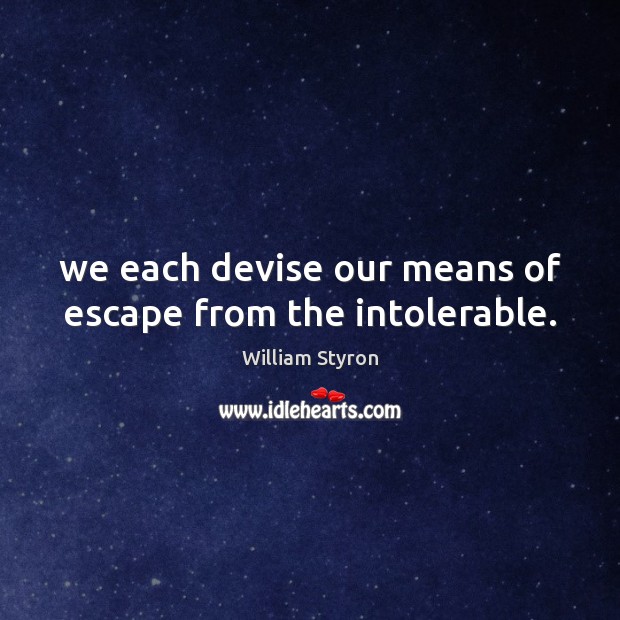 We each devise our means of escape from the intolerable. William Styron Picture Quote