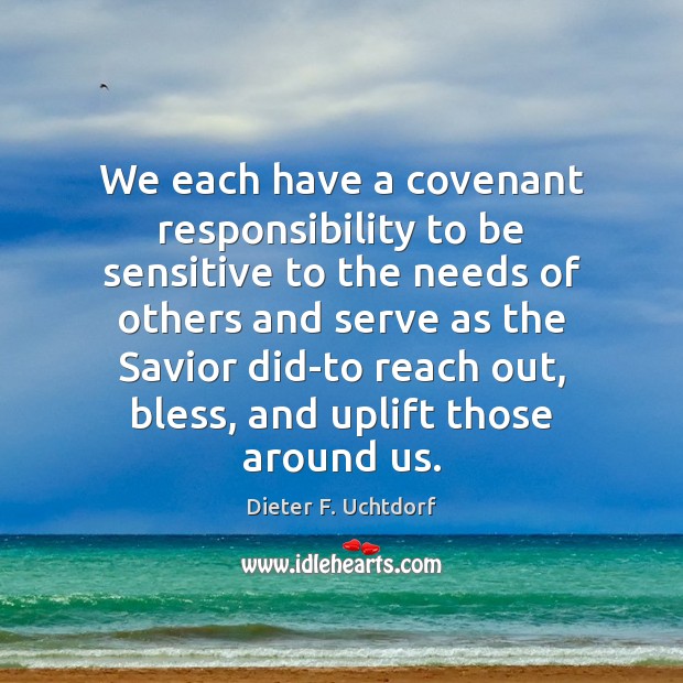 We each have a covenant responsibility to be sensitive to the needs Dieter F. Uchtdorf Picture Quote