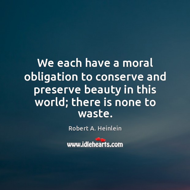 We each have a moral obligation to conserve and preserve beauty in Robert A. Heinlein Picture Quote