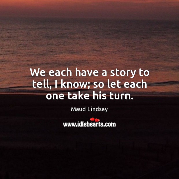 We each have a story to tell, I know; so let each one take his turn. Maud Lindsay Picture Quote