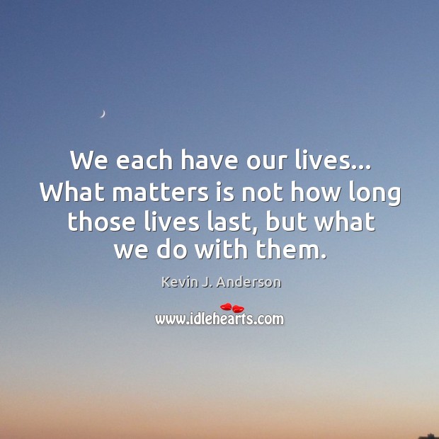We each have our lives… What matters is not how long those Kevin J. Anderson Picture Quote