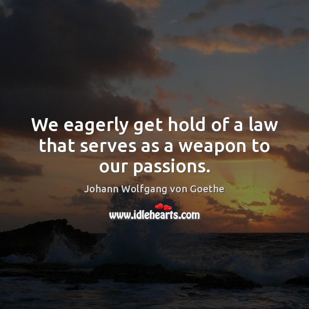 We eagerly get hold of a law that serves as a weapon to our passions. Johann Wolfgang von Goethe Picture Quote