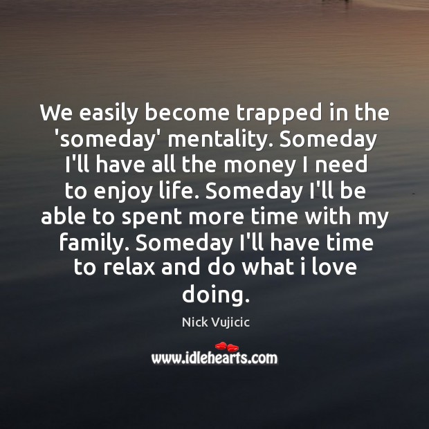 We easily become trapped in the ‘someday’ mentality. Someday I’ll have all Image