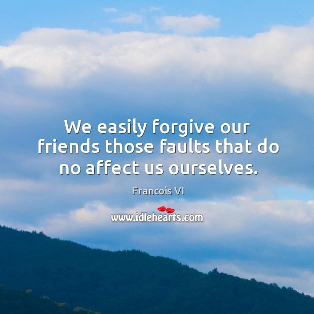 We easily forgive our friends those faults that do no affect us ourselves. Duc De La Rochefoucauld Picture Quote
