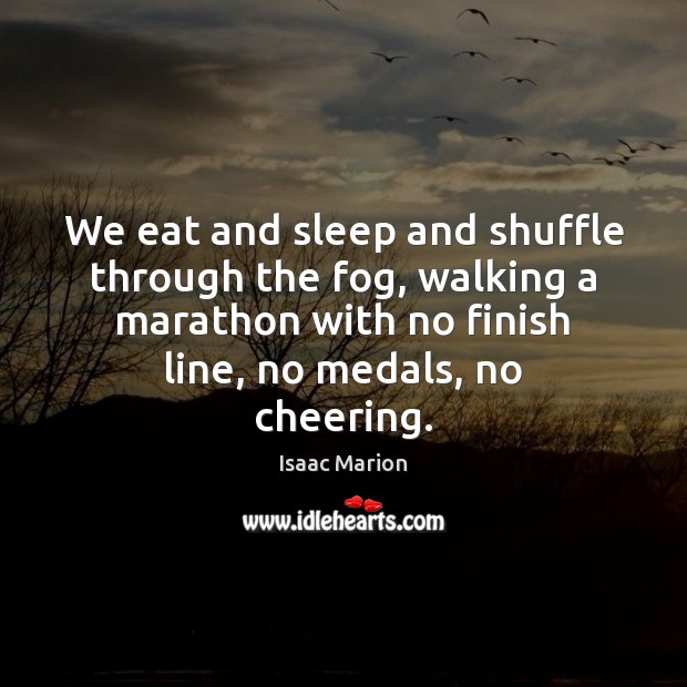 We eat and sleep and shuffle through the fog, walking a marathon Isaac Marion Picture Quote