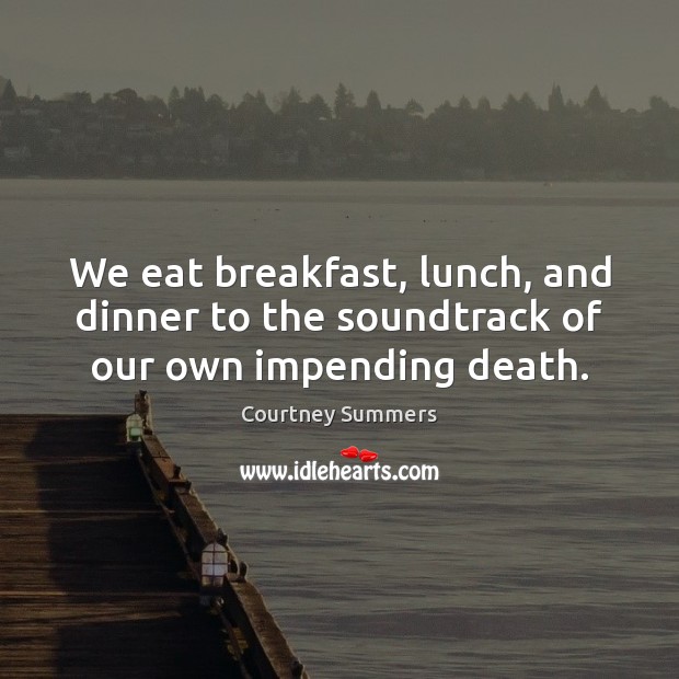 We eat breakfast, lunch, and dinner to the soundtrack of our own impending death. Courtney Summers Picture Quote