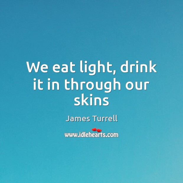 We eat light, drink it in through our skins James Turrell Picture Quote