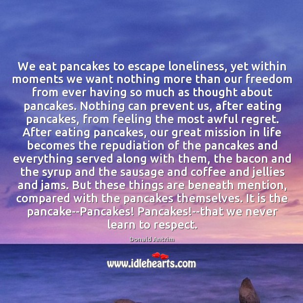 We eat pancakes to escape loneliness, yet within moments we want nothing Image