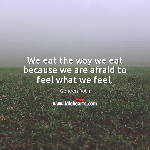 We eat the way we eat because we are afraid to feel what we feel. Geneen Roth Picture Quote