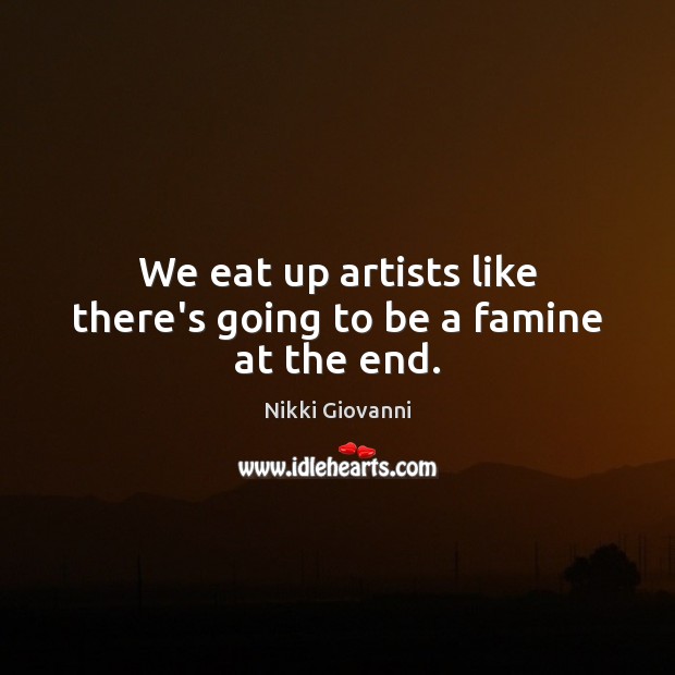 We eat up artists like there’s going to be a famine at the end. Nikki Giovanni Picture Quote