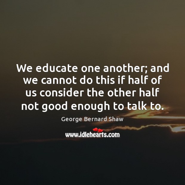 We educate one another; and we cannot do this if half of George Bernard Shaw Picture Quote