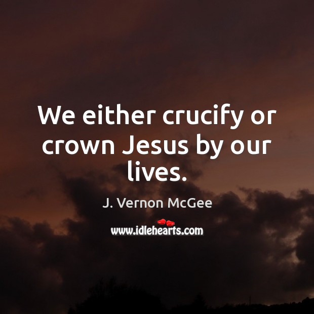 We either crucify or crown Jesus by our lives. Image
