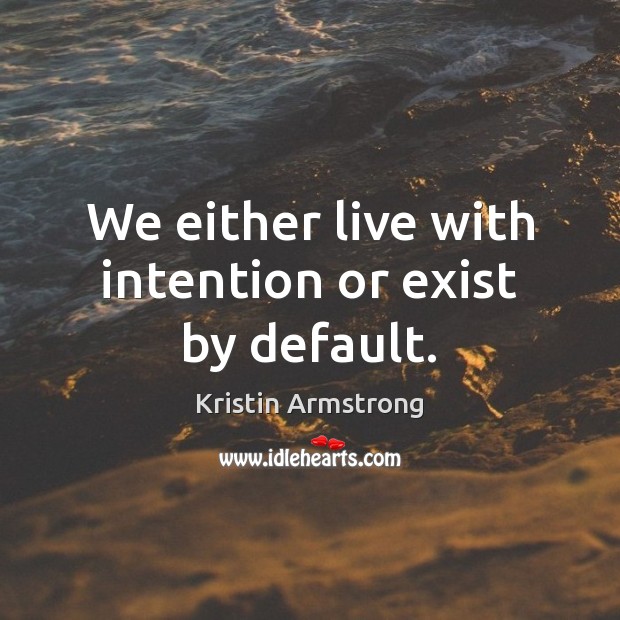 We either live with intention or exist by default. Kristin Armstrong Picture Quote