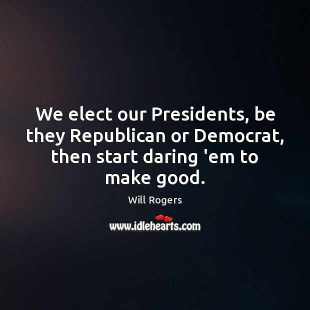 We elect our Presidents, be they Republican or Democrat, then start daring 