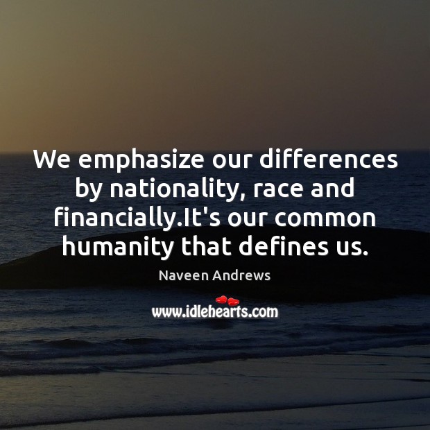 We emphasize our differences by nationality, race and financially.It’s our common Naveen Andrews Picture Quote