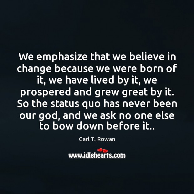 We emphasize that we believe in change because we were born of Carl T. Rowan Picture Quote