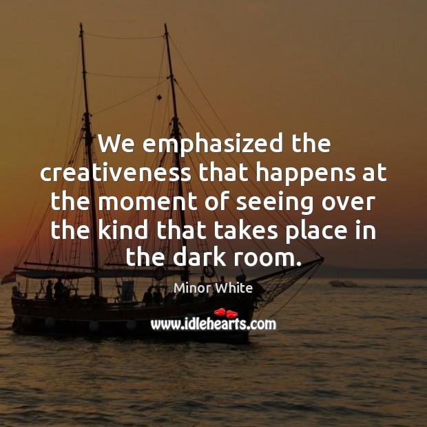 We emphasized the creativeness that happens at the moment of seeing over Minor White Picture Quote