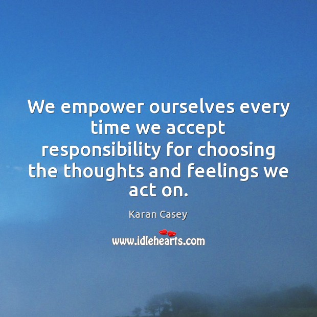 We empower ourselves every time we accept responsibility for choosing the thoughts Karan Casey Picture Quote