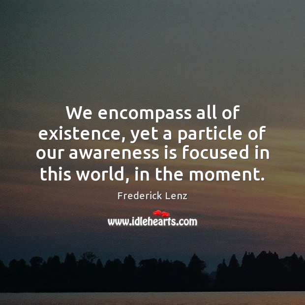 We encompass all of existence, yet a particle of our awareness is Image
