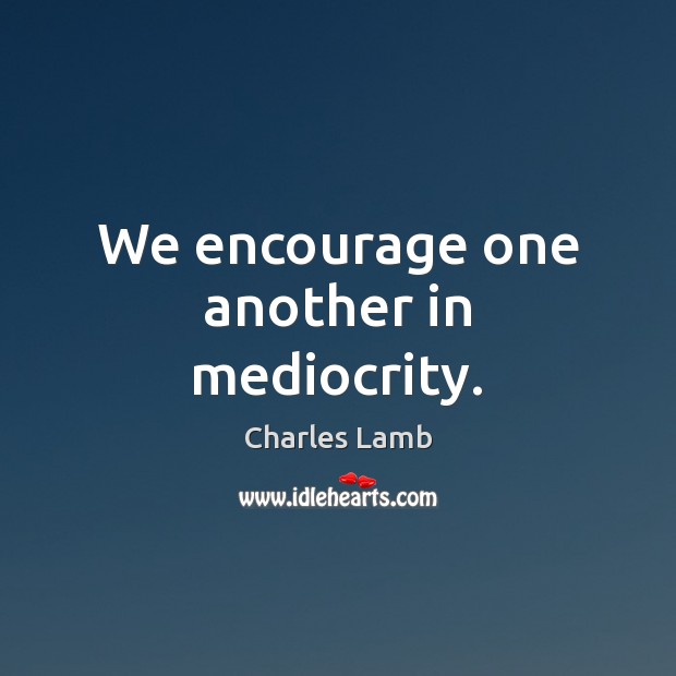 We encourage one another in mediocrity. Charles Lamb Picture Quote