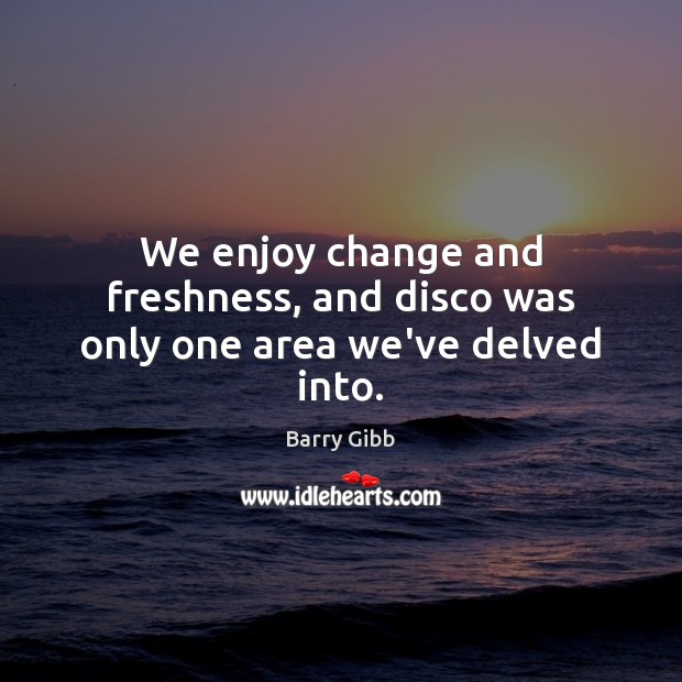 We enjoy change and freshness, and disco was only one area we’ve delved into. Barry Gibb Picture Quote