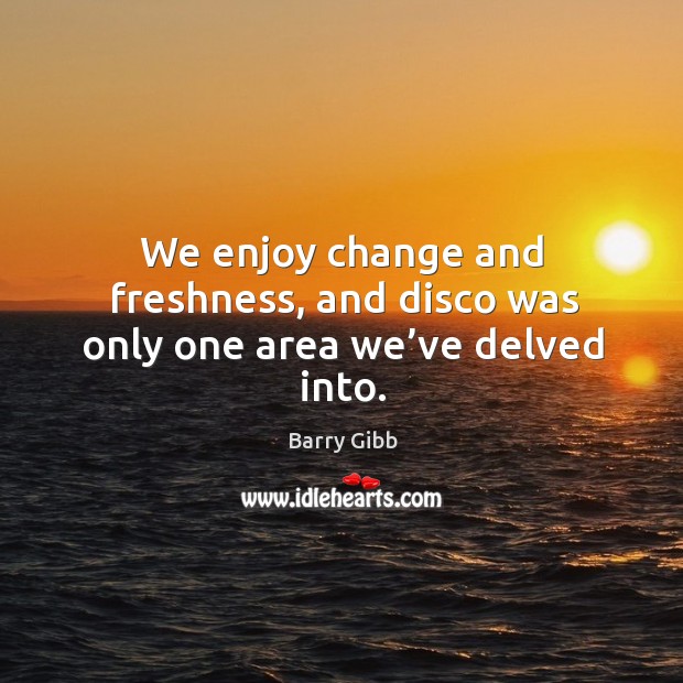We enjoy change and freshness, and disco was only one area we’ve delved into. Barry Gibb Picture Quote