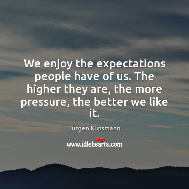 We enjoy the expectations people have of us. The higher they are, Jürgen Klinsmann Picture Quote