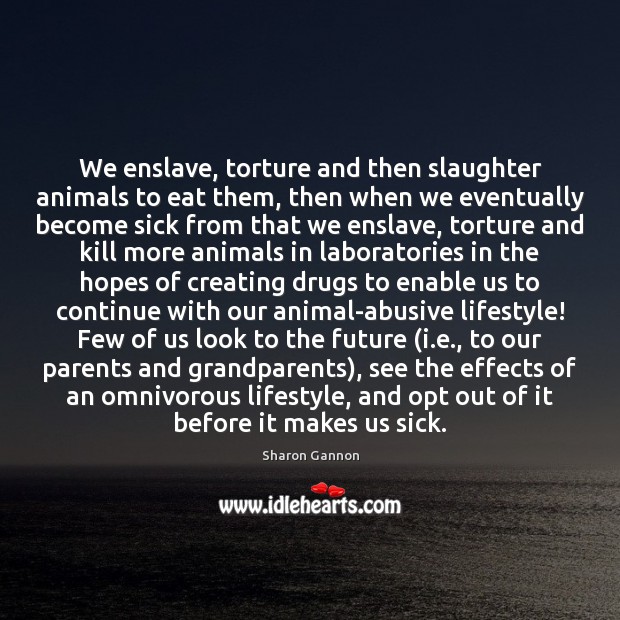 We enslave, torture and then slaughter animals to eat them, then when Sharon Gannon Picture Quote