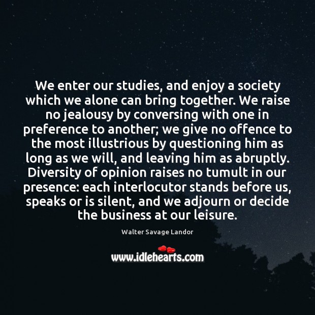 We enter our studies, and enjoy a society which we alone can Walter Savage Landor Picture Quote