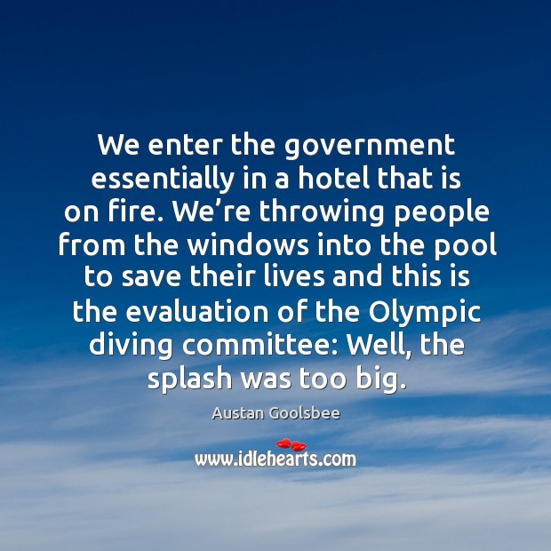 We enter the government essentially in a hotel that is on fire. We’re throwing people Austan Goolsbee Picture Quote
