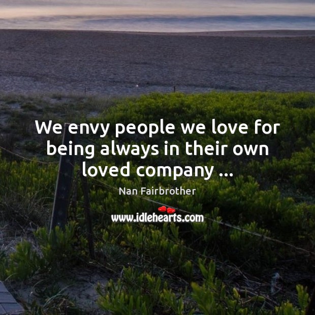 We envy people we love for being always in their own loved company … Nan Fairbrother Picture Quote