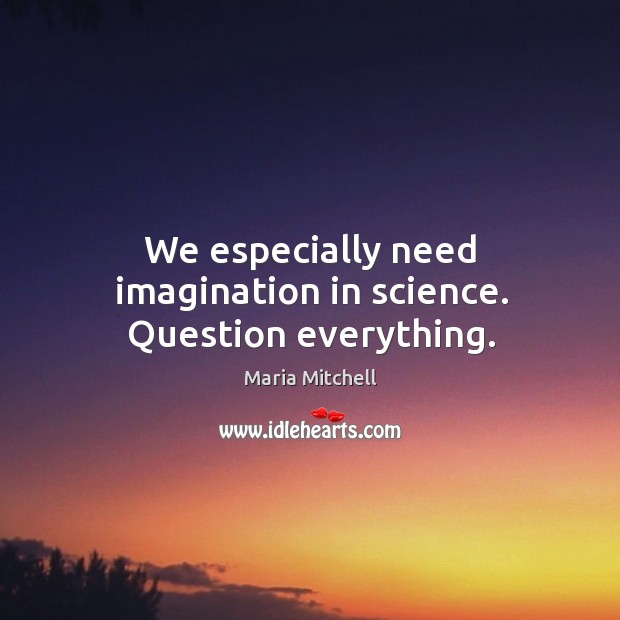 We especially need imagination in science. Question everything. Maria Mitchell Picture Quote