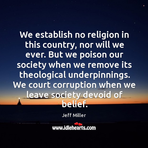 We establish no religion in this country, nor will we ever. But we poison our society when Jeff Miller Picture Quote